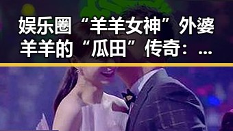 娱乐圈“羊羊女神”外婆羊羊的“瓜田”传奇：从普通吃瓜群众到“老司机”引领风潮