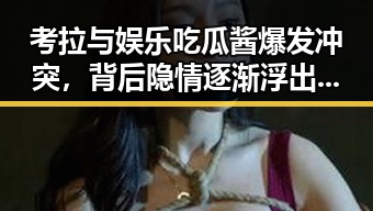 考拉与娱乐吃瓜酱爆发冲突，背后隐情逐渐浮出水面