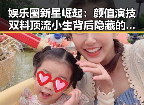 娱乐圈新星崛起：颜值演技双料顶流小生背后隐藏的故事