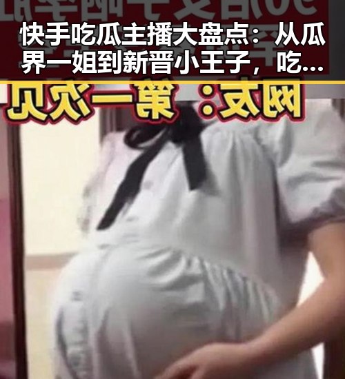 快手吃瓜主播大盘点：从瓜界一姐到新晋小王子，吃瓜热潮持续升温