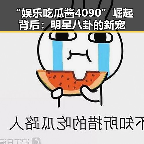 “娱乐吃瓜酱4090”崛起背后：明星八卦的新宠
